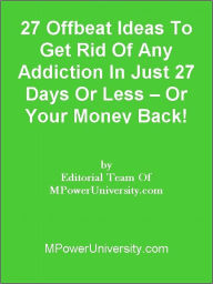 Title: 27 Offbeat Ideas To Get Rid Of Any Addiction In Just 27 Days Or Less – Or Your Money Back!, Author: Editorial Team Of MPowerUniversity.com