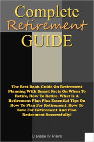 Title: Complete Retirement Guide: The Best Book Guide On Retirement Planning With Smart Facts On When To Retire, How To Retire, What Is A Retirement Plan Plus Essential Tips On How To Plan For Retirement, How To Save For Retirement And Plan Retirement Successf, Author: Meirs