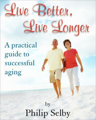 Title: Live Better, Live Longer: A Practical Guide To Successful Aging, Author: Philip Selby