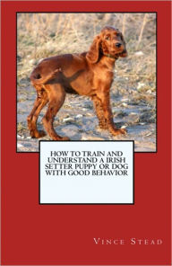 Title: How to Train and Raise a Irish Setter Puppy or Dog with Good Behavior, Author: Vince Stead