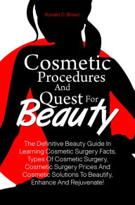 Title: Cosmetic Procedures And Quest For Beauty: The Definitive Beauty Guide In Learning Cosmetic Surgery Facts, Types Of Cosmetic Surgery, Cosmetic Surgery Prices And Cosmetic Solutions To Beautify, Enhance And Rejuvenate!, Author: Brown