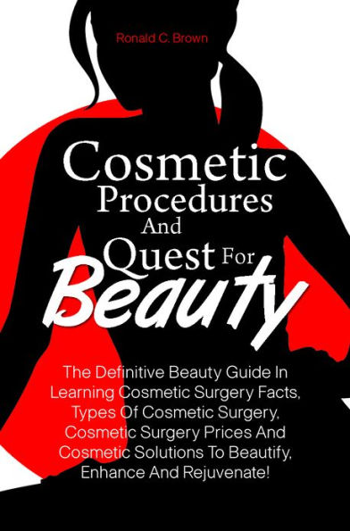 Cosmetic Procedures And Quest For Beauty: The Definitive Beauty Guide In Learning Cosmetic Surgery Facts, Types Of Cosmetic Surgery, Cosmetic Surgery Prices And Cosmetic Solutions To Beautify, Enhance And Rejuvenate!