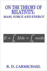 Title: ON THE THEORY OF RELATIVITY: MASS, FORCE AND ENERGY, Author: R. D. Carmichael