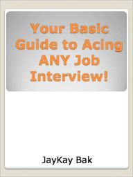 Title: Your Basic Guide to Acing ANY Job Interview!, Author: JayKay Bak