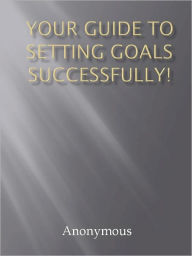 Title: Your Guide To Setting Goals Successfully!, Author: Anony mous