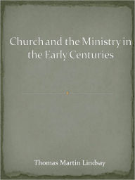 Title: Church and the Ministry in the Early Centuries, Author: Thomas Martin Lindsay