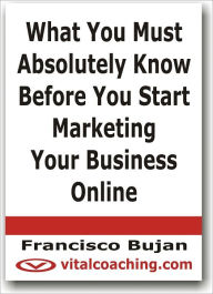 Title: What You Must Absolutely Know Before You Start Marketing Your Business Online, Author: Francisco Bujan