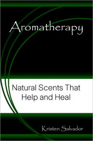 Title: Aromatherapy: Natural Scents That Help and Heal, Author: Kristen Salvador