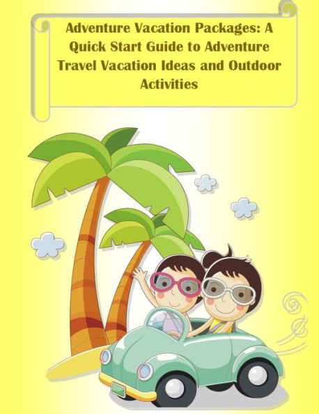 Adventure Vacation Packages: A Quick Start Guide to Adventure Travel Vacation Ideas and Outdoor Activities