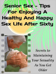 Title: Senior Sex - Tips For Enjoying A Healthy And Happy Sex Life After 60, Author: Joy Adams