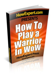 Title: How To Play a Warrior In WoW - Your Step-By-Step Guide To Playing Warriors In World Of Warcraft, Author: HowExpert Press