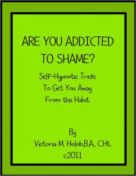 Title: ARE YOU ADDICTED TO SHAME? Sel-Hypnotic Tricks To Get You Away From This Habit, Author: Victoria M. Holob