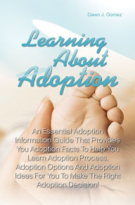 Title: Learning About Adoption: An Essential Adoption Information Guide That Provides You Adoption Facts To Help You Learn Adoption Process, Adoption Options And Adoption Ideas For You To Make The Right Adoption Decision!, Author: Gomez