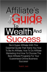 Title: Affiliate’s Guide To Wealth And Success: Be A Super Affiliate With This Essential Guide That Trains You How To Be An Affiliate, How To Do Affiliate Marketing And How To Choose The Best Affiliate Programs For Your Guaranteed Online Business Success!, Author: Jack