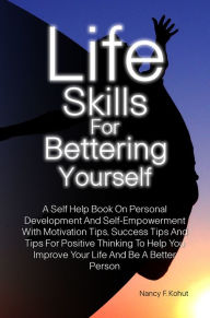 Title: Life Skills For Bettering Yourself: A Self Help Book On Personal Development And Self-Empowerment With Motivation Tips, Success Tips And Tips For Positive Thinking To Help You Improve Your Life And Be A Better Person, Author: Nancy F. Kohut