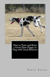 Title: How to Train and Raise a Great Dane Puppy or Dog with Good Behavior, Author: Vince Stead