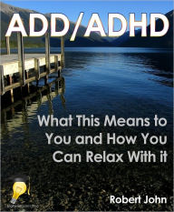 Title: ADD/ADHD: What This Means to You and How You Can Relax With it, Author: Robert John