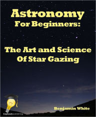 Title: Astronomy for Beginners: The Art-And-Science Of Star Gazing, Author: Benjamin White
