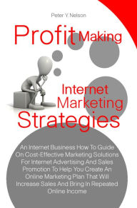 Title: Profit Making Internet Marketing Strategies: An Internet Business How To Guide On Cost-Effective Marketing Solutions For Internet Advertising And Sales Promotion To Help You Create An Online Marketing Plan That Will Increase Sales And Bring In Repeated On, Author: Peter Y. Nelson