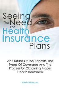 Title: Seeing The Need For Health Insurance Plans: An Outline Of The Benefits, The Types Of Coverage And The Process Of Obtaining Proper Health Insurance, Author: KMS Publishing