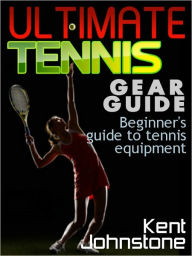 Title: Ultimate Tennis Gear Guide - Beginner's guide to tennis equipment, Author: Kent Johnstone