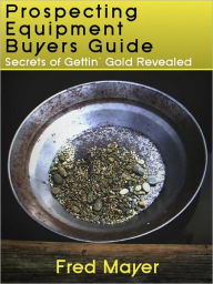 Title: Gold Prospecting Equipment Buyers Guide - Secrets of Gettin' Gold Revealed, Author: Fred Mayer