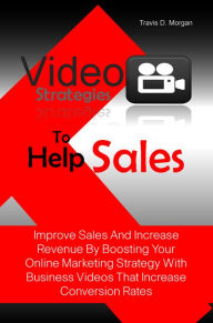 Title: Video Strategies To Help Sales: Improve Sales And Increase Revenue By Boosting Your Online Marketing Strategy With Business Videos That Increase Conversion Rates, Author: Travis D. Morgan
