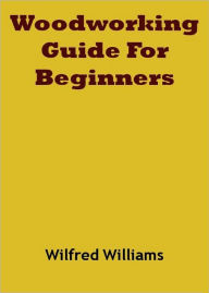 Title: Woodworking Guide For Beginners, Author: Wilfred Williams