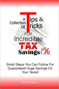 Title: A Collection Of Tips & Tricks For Incredible Tax Savings: Small Steps You Can Follow For Guaranteed Huge Savings On Your Taxes!, Author: KMS Publishing.com