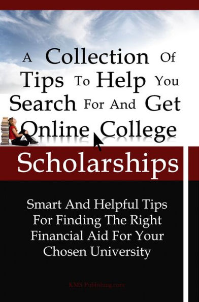 A Collection Of Tips To Help You Search For And Get Online College Scholarships: Smart And Helpful Tips For Finding The Right Financial Aid For Your Chosen University