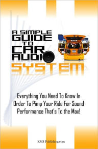 Title: A Simple Guide To Car Audio Systems: Everything You Need To Know In Order To Pimp Your Ride For Sound Performance That’s To the Max!, Author: KMS Publishing.com