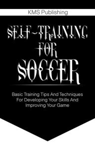 Title: Self-Training For Soccer: Basic Training Tips And Techniques For Developing Your Skills And Improving Your Game, Author: KMS Publishing.com