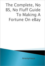 Title: The Complete, No BS, No Fluff Guide To Making A Fortune On eBay, Author: Anonymous