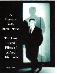 Title: A Descent into Mediocrity: The Last Seven Films of Alfred Hitchcock, Author: Mitch Persons