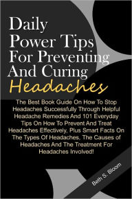 Title: Daily Power Tips For Preventing And Curing Headaches: The Best Book Guide On How To Stop Headaches Successfully Through Helpful Headache Remedies And 101 Everyday Tips On How To Prevent And Treat Headaches Effectively, Plus Smart Facts On The Types Of Hea, Author: Bloom