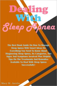 Title: Dealing With Sleep Apnea: The Best Book Guide On How To Manage Sleep Apnea With Smart Ideas On Everything You Need To Know About Diagnosing Sleep Apnea, Its Categories, The Signs And Symptoms Involved Plus Helpful Tips On The Treatments And Remedies Avai, Author: Jacobs