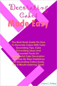 Title: Decorating Cakes Made Easy: The Best Book Guide On How To Decorate Cakes With Cake Decorating Tips, Cake Decorating Ideas And Essential Facts On Successful Cake Decoration And Step By Step Guidelines On Decorating Cakes Easily For A Mouth-watering Treat!, Author: Pelkey