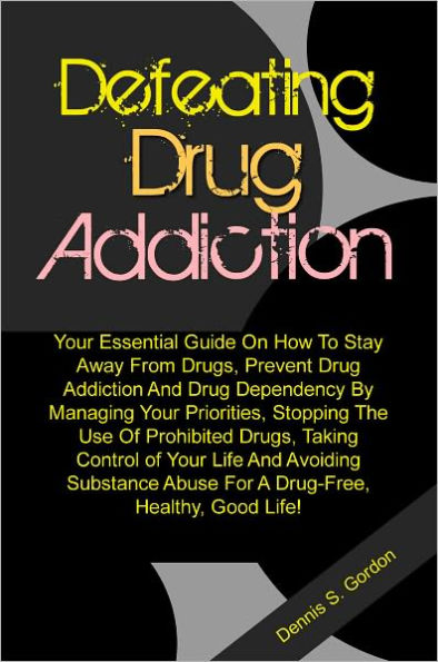 Defeating Drug Addiction: Your Essential Guide On How To Stay Away From Drugs, Prevent Drug Addiction And Drug Dependency By Managing Your Priorities, Stopping The Use Of Prohibited Drugs, Taking Control of Your Life And Avoiding Substance Abuse For A Dru