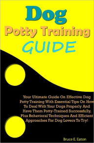 Title: Dog Potty Training Guide: Your Ultimate Guide On Effective Dog Potty Training With Essential Tips On How To Deal With Your Dogs Properly And Have Them Potty-Trained Successfully, Plus Behavioral Techniques And Efficient Approaches For Dog Lovers To Try!, Author: Eaton