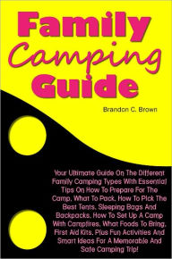 Title: Family Camping Guide: Your Ultimate Guide On The Different Family Camping Types With Essential Tips On How To Prepare For The Camp, What To Pack, How To Pick The Best Tents, Sleeping Bags And Backpacks, How To Set Up A Camp With Campfires, What Foods To B, Author: Brown