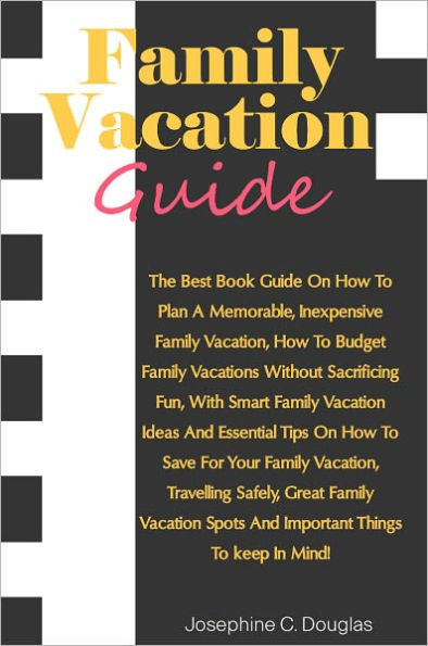 Family Vacation Guide: The Best Book Guide On How To Plan A Memorable, Inexpensive Family Vacation, How To Budget Family Vacations Without Sacrificing Fun, With Smart Family Vacation Ideas And Essential Tips On How To Save For Your Family Vacation, Travel