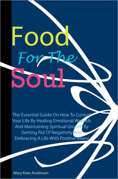 Food For The Soul: The Essential Guide On How To Control Your Life By Healing Emotional Wounds And Maintaining Spiritual Growth By Getting Rid Of Negativity And Embracing A Life With Positive Vibes!