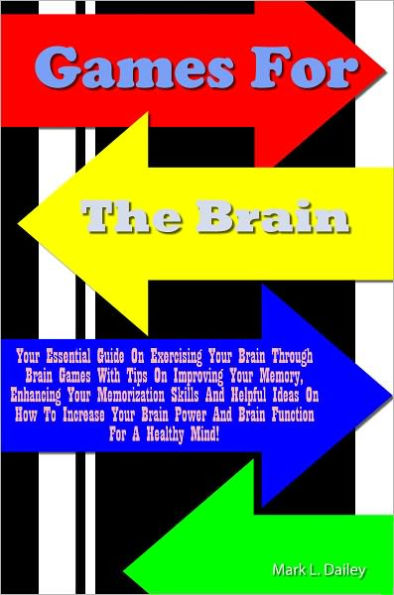 Games For The Brain: Your Essential Guide On Exercising Your Brain Through Brain Games With Tips On Improving Your Memory, Enhancing Your Memorization Skills And Helpful Ideas On How To Increase Your Brain Power And Brain Function For A Healthy Mind!