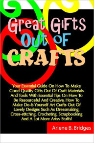 Title: Great Gifts Out Of Crafts: Your Essential Guide On How To Make Good Quality Gifts Out Of Craft Materials And Tools With Essential Tips On How To Be Resourceful And Creative, How To Make Do-It-Yourself Art Crafts Out Of Lovely Designs Such As Dressmaking,, Author: Bridges