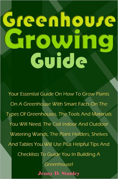 Greenhouse Growing Guide: Your Essential Guide On How To Grow Plants On A Greenhouse With Smart Facts On The Types Of Greenhouses, The Tools And Materials You Will Need, The Coil Indoor And Outdoor Watering Wands, The Plant Holders, Shelves And Tables You
