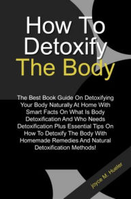 Title: How To Detoxify The Body: The Best Book Guide On Detoxifying Your Body Naturally At Home With Smart Facts On What Is Body Detoxification And Who Needs Detoxification Plus Essential Tips On How To Detoxify The Body With Homemade Remedies And Natural Detoxi, Author: Hueler