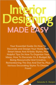 Title: Interior Designing Made Easy: Your Essential Guide On How To Decorate and Design Your Home With Smart Ideas And Artistic Styles, Plus Helpful Tips On How To Organize Your Ideas, How To Decorate On A Budget By Being Resourceful And Creative, Remembering Th, Author: Harper