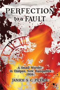 Title: Perfection to a Fault: A Small Murder in Ossipee, New Hampshire, 1916, Author: Janice S. C. Petrie