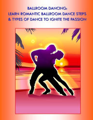 Title: Ballroom Dancing: Learn Romantic Ballrom Dance Steps & Types of Dance to Ignite the Passion, Author: Desiree Victoria Carey