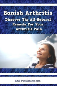 Title: Banish Arthritis: Discover The All-Natural Remedy For Your Arthritis Pain, Get The Arthritis Pain Relief You've Been Aching For!, Author: KMS Publishing.com